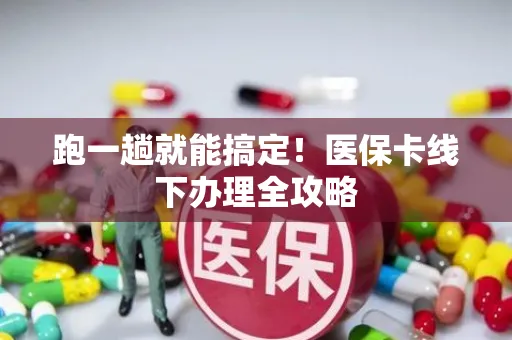 跑一趟就能搞定！医保卡线下办理全攻略